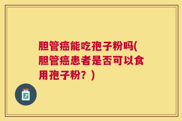 胆管能吃孢子粉吗(胆管患者是否可以食用孢子粉?) 胆管能吃孢子粉吗(胆管患者是否可以食用孢子粉?)