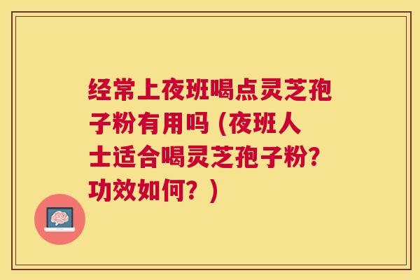 经常上夜班喝点灵芝孢子粉有用吗 (夜班人士适合喝灵芝孢子粉?功效如何?) 经常上夜班喝点灵芝孢子粉有用吗 (夜班人士适合喝灵芝孢子粉?功效如何?)