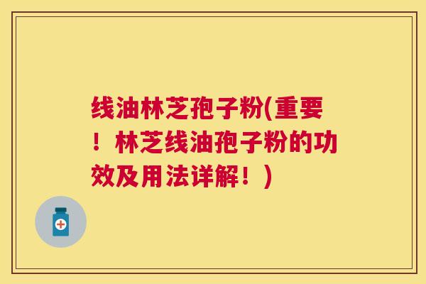 线油林芝孢子粉(重要!林芝线油孢子粉的功效及用法详解!) 线油林芝孢子粉(重要!林芝线油孢子粉的功效及用法详解!)