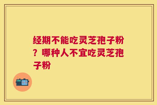 经期不能吃灵芝孢子粉?哪种人不宜吃灵芝孢子粉 经期不能吃灵芝孢子粉?哪种人不宜吃灵芝孢子粉