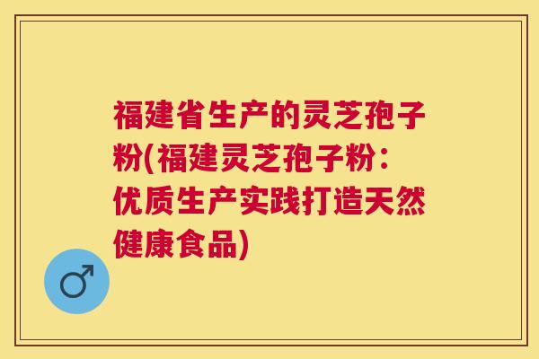 福建省生产的灵芝孢子粉(福建灵芝孢子粉:优质生产实践打造天然健康食品) 福建省生产的灵芝孢子粉(福建灵芝孢子粉:优质生产实践打造天然健康食品)