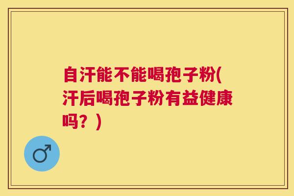 自汗能不能喝孢子粉(汗后喝孢子粉有益健康吗？)