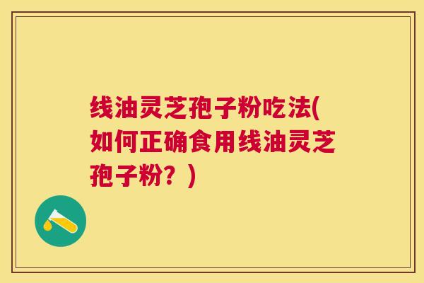 线油灵芝孢子粉吃法(如何正确食用线油灵芝孢子粉？)
