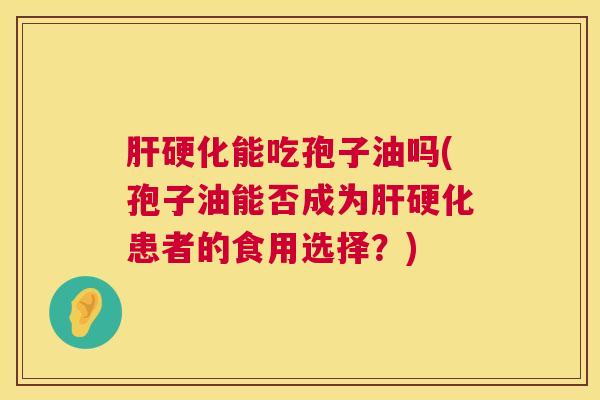 能吃孢子油吗(孢子油能否成为患者的食用选择?) 能吃孢子油吗(孢子油能否成为患者的食用选择?)