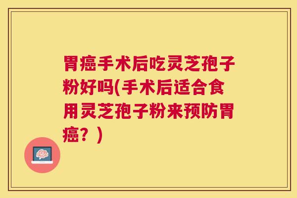 胃手术后吃灵芝孢子粉好吗(手术后适合食用灵芝孢子粉来胃?) 胃手术后吃灵芝孢子粉好吗(手术后适合食用灵芝孢子粉来胃?)