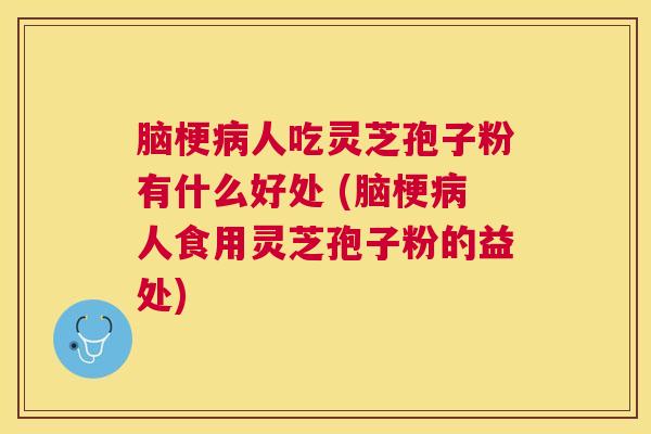 脑梗人吃灵芝孢子粉有什么好处 (脑梗人食用灵芝孢子粉的益处) 脑梗人吃灵芝孢子粉有什么好处 (脑梗人食用灵芝孢子粉的益处)