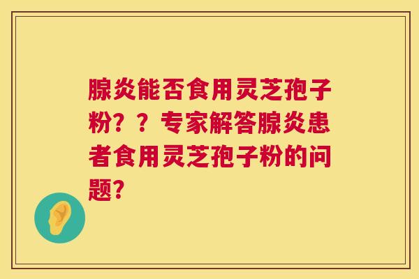 腺炎能否食用灵芝孢子粉？？专家解答腺炎患者食用灵芝孢子粉的问题？