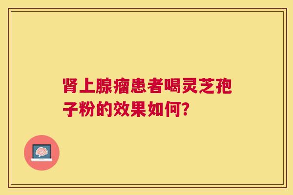 上腺瘤患者喝灵芝孢子粉的效果如何？