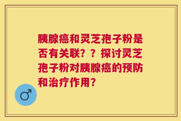 胰腺和灵芝孢子粉是否有关联？？探讨灵芝孢子粉对胰腺的和作用？