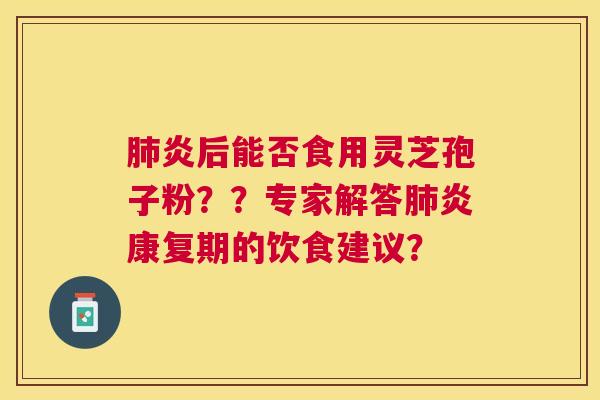 炎后能否食用灵芝孢子粉??专家解答炎康复期的饮食建议? 炎后能否食用灵芝孢子粉??专家解答炎康复期的饮食建议?