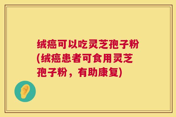 绒可以吃灵芝孢子粉(绒患者可食用灵芝孢子粉,有助康复) 绒可以吃灵芝孢子粉(绒患者可食用灵芝孢子粉,有助康复)
