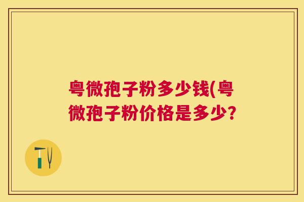 粤微孢子粉多少钱(粤微孢子粉价格是多少？