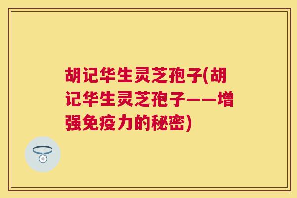 胡记华生灵芝孢子(胡记华生灵芝孢子——增强免疫力的秘密)