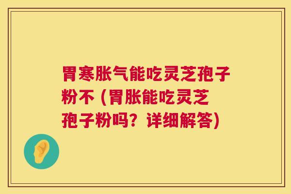 胃寒胀气能吃灵芝孢子粉不 (胃胀能吃灵芝孢子粉吗？详细解答)