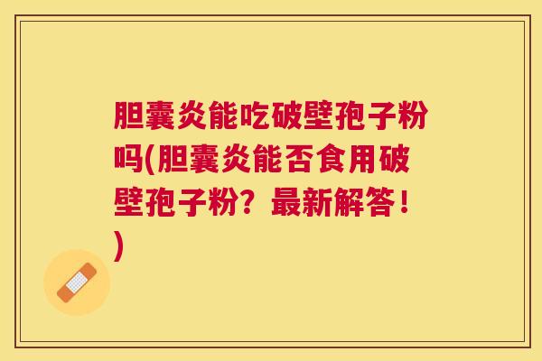 胆囊炎能吃破壁孢子粉吗(胆囊炎能否食用破壁孢子粉?新解答!) 胆囊炎能吃破壁孢子粉吗(胆囊炎能否食用破壁孢子粉?新解答!)