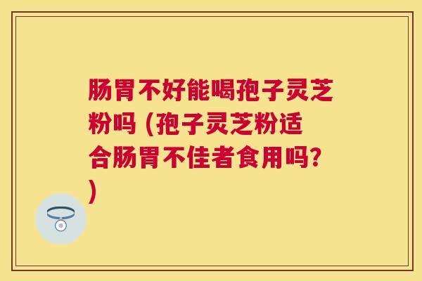 肠胃不好能喝孢子灵芝粉吗 (孢子灵芝粉适合肠胃不佳者食用吗？)