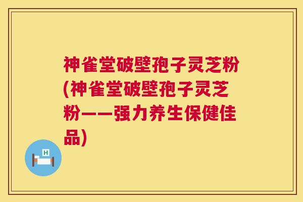 神雀堂破壁孢子灵芝粉(神雀堂破壁孢子灵芝粉——强力养生保健佳品) 神雀堂破壁孢子灵芝粉(神雀堂破壁孢子灵芝粉——强力养生保健佳品)