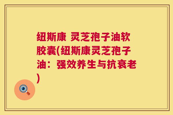 纽斯康 灵芝孢子油软胶囊(纽斯康灵芝孢子油:强效养生与抗) 纽斯康 灵芝孢子油软胶囊(纽斯康灵芝孢子油:强效养生与抗)