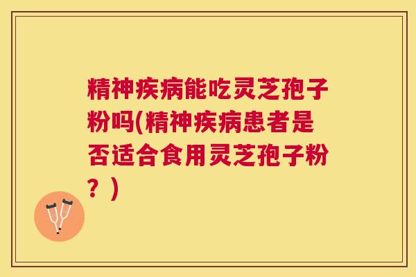 精神能吃灵芝孢子粉吗(精神患者是否适合食用灵芝孢子粉？)