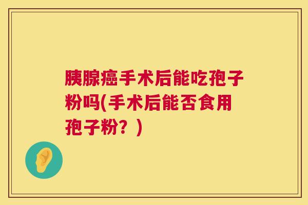 胰腺手术后能吃孢子粉吗(手术后能否食用孢子粉?) 胰腺手术后能吃孢子粉吗(手术后能否食用孢子粉?)