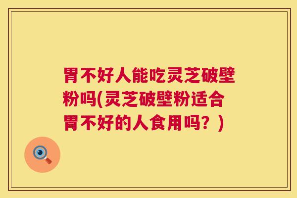 胃不好人能吃灵芝破壁粉吗(灵芝破壁粉适合胃不好的人食用吗？)