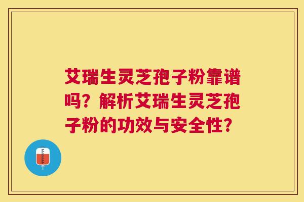 艾瑞生灵芝孢子粉靠谱吗?解析艾瑞生灵芝孢子粉的功效与安全性? 艾瑞生灵芝孢子粉靠谱吗?解析艾瑞生灵芝孢子粉的功效与安全性?