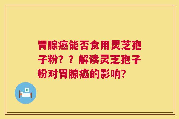 胃腺能否食用灵芝孢子粉??解读灵芝孢子粉对胃腺的影响? 胃腺能否食用灵芝孢子粉??解读灵芝孢子粉对胃腺的影响?