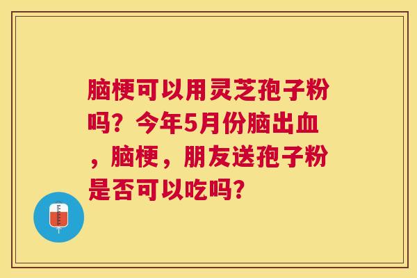 脑梗可以用灵芝孢子粉吗？今年5月份脑出，脑梗，朋友送孢子粉是否可以吃吗？