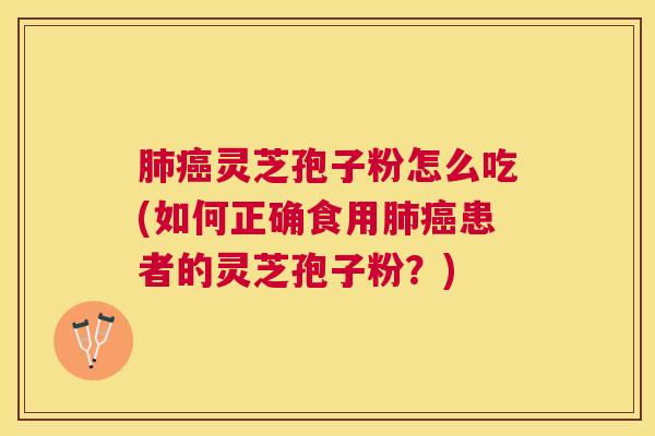 灵芝孢子粉怎么吃(如何正确食用患者的灵芝孢子粉?) 灵芝孢子粉怎么吃(如何正确食用患者的灵芝孢子粉?)
