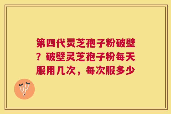 第四代灵芝孢子粉破壁?破壁灵芝孢子粉每天服用几次,每次服多少 第四代灵芝孢子粉破壁?破壁灵芝孢子粉每天服用几次,每次服多少