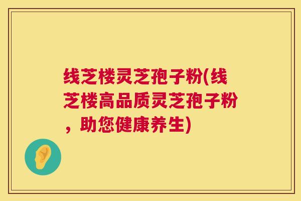 线芝楼灵芝孢子粉(线芝楼高品质灵芝孢子粉,助您健康养生) 线芝楼灵芝孢子粉(线芝楼高品质灵芝孢子粉,助您健康养生)