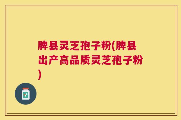 脾县灵芝孢子粉(脾县出产高品质灵芝孢子粉) 脾县灵芝孢子粉(脾县出产高品质灵芝孢子粉)