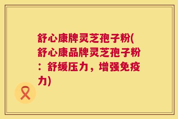 舒心康牌灵芝孢子粉(舒心康品牌灵芝孢子粉:舒缓压力,增强免疫力) 舒心康牌灵芝孢子粉(舒心康品牌灵芝孢子粉:舒缓压力,增强免疫力)