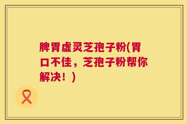 脾胃虚灵芝孢子粉(胃口不佳，芝孢子粉帮你解决！)