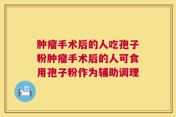 手术后的人吃孢子粉手术后的人可食用孢子粉作为辅助调理 手术后的人吃孢子粉手术后的人可食用孢子粉作为辅助调理