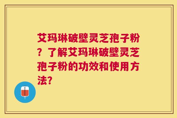 艾玛琳破壁灵芝孢子粉?了解艾玛琳破壁灵芝孢子粉的功效和使用方法? 艾玛琳破壁灵芝孢子粉?了解艾玛琳破壁灵芝孢子粉的功效和使用方法?