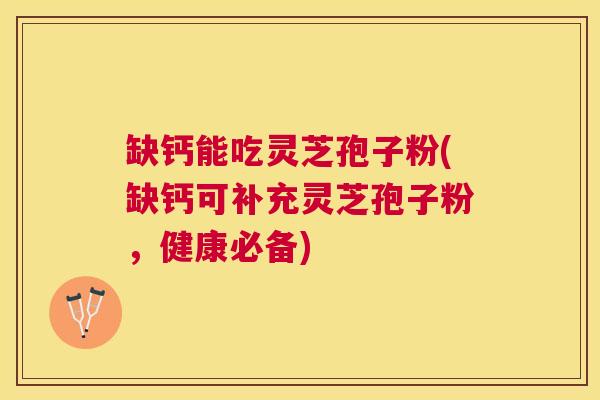 缺钙能吃灵芝孢子粉(缺钙可补充灵芝孢子粉,健康必备) 缺钙能吃灵芝孢子粉(缺钙可补充灵芝孢子粉,健康必备)