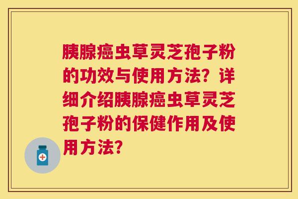 胰腺虫草灵芝孢子粉的功效与使用方法?详细介绍胰腺虫草灵芝孢子粉的保健作用及使用方法? 胰腺虫草灵芝孢子粉的功效与使用方法?详细介绍胰腺虫草灵芝孢子粉的保健作用及使用方法?