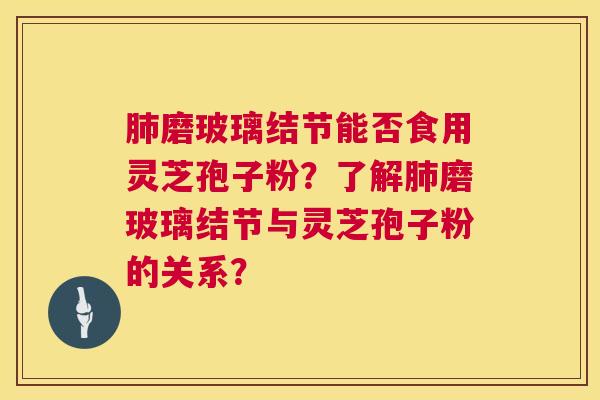 磨玻璃结节能否食用灵芝孢子粉？了解磨玻璃结节与灵芝孢子粉的关系？