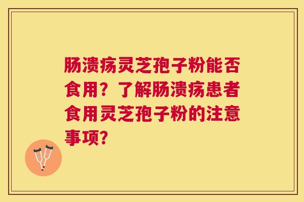 肠溃疡灵芝孢子粉能否食用?了解肠溃疡患者食用灵芝孢子粉的注意事项? 肠溃疡灵芝孢子粉能否食用?了解肠溃疡患者食用灵芝孢子粉的注意事项?