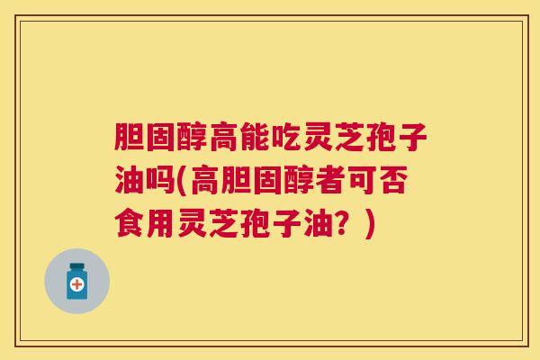高能吃灵芝孢子油吗(高者可否食用灵芝孢子油?) 高能吃灵芝孢子油吗(高者可否食用灵芝孢子油?)