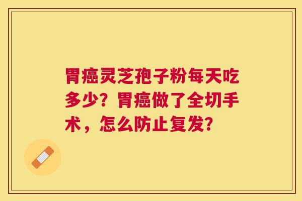 胃灵芝孢子粉每天吃多少？胃做了全切手术，怎么防止复发？