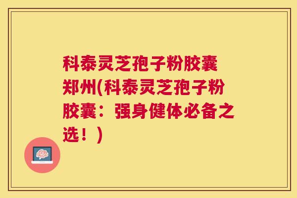 科泰灵芝孢子粉胶囊 郑州(科泰灵芝孢子粉胶囊：强身健体必备之选！)