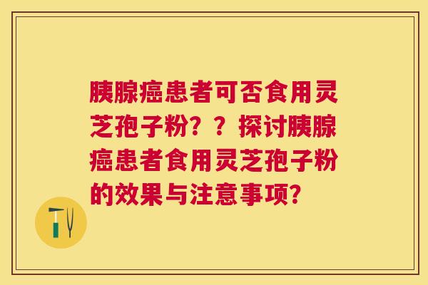 胰腺患者可否食用灵芝孢子粉？？探讨胰腺患者食用灵芝孢子粉的效果与注意事项？