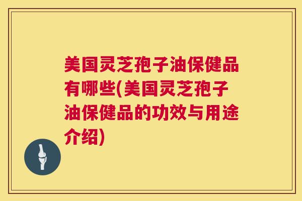 美国灵芝孢子油保健品有哪些(美国灵芝孢子油保健品的功效与用途介绍) 美国灵芝孢子油保健品有哪些(美国灵芝孢子油保健品的功效与用途介绍)