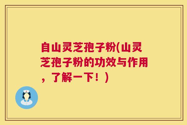 自山灵芝孢子粉(山灵芝孢子粉的功效与作用,了解一下!) 自山灵芝孢子粉(山灵芝孢子粉的功效与作用,了解一下!)