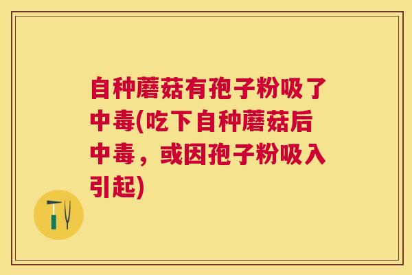 自种蘑菇有孢子粉吸了中毒(吃下自种蘑菇后中毒，或因孢子粉吸入引起)