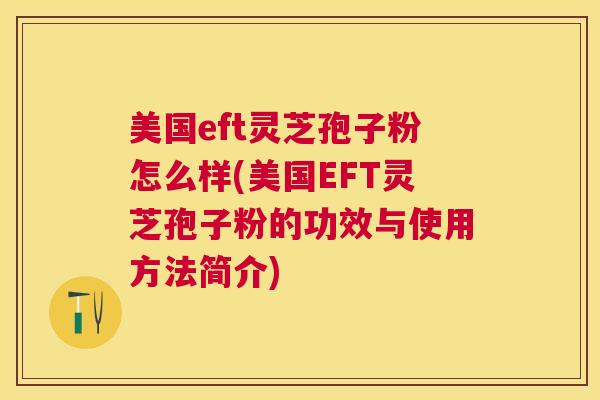 美国eft灵芝孢子粉怎么样(美国EFT灵芝孢子粉的功效与使用方法简介) 美国eft灵芝孢子粉怎么样(美国EFT灵芝孢子粉的功效与使用方法简介)
