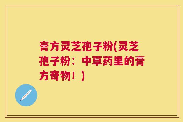 膏方灵芝孢子粉(灵芝孢子粉：中草药里的膏方奇物！)