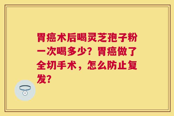 胃术后喝灵芝孢子粉一次喝多少?胃做了全切手术,怎么防止复发? 胃术后喝灵芝孢子粉一次喝多少?胃做了全切手术,怎么防止复发?